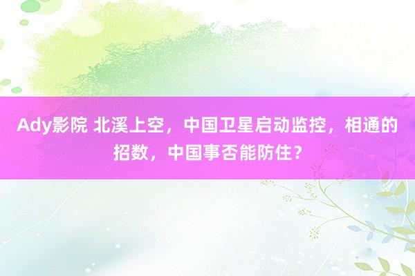 Ady影院 北溪上空，中国卫星启动监控，相通的招数，中国事否能防住？