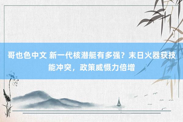 哥也色中文 新一代核潜艇有多强？末日火器获技能冲突，政策威慑力倍增