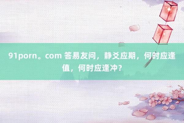 91porn。com 答易友问，静爻应期，何时应逢值，何时应逢冲？