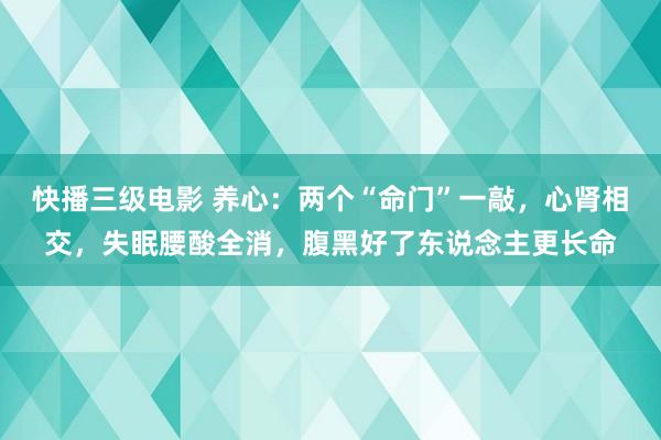 快播三级电影 养心：两个“命门”一敲，心肾相交，失眠腰酸全消，腹黑好了东说念主更长命