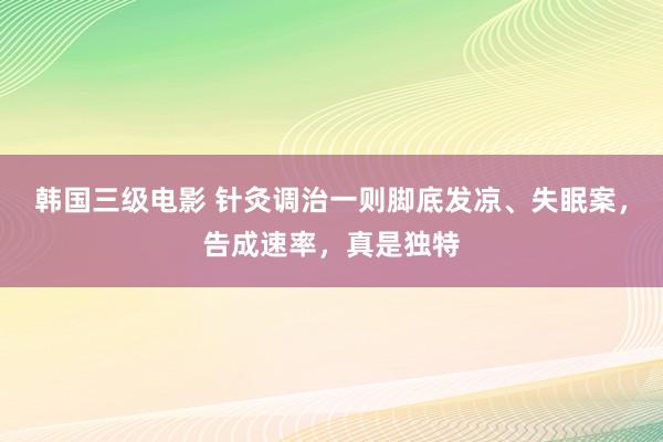 韩国三级电影 针灸调治一则脚底发凉、失眠案，告成速率，真是独特