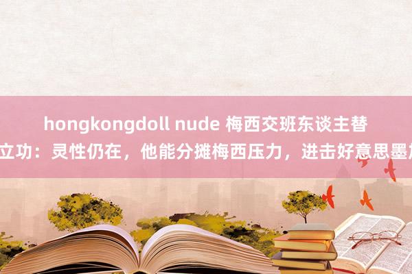 hongkongdoll nude 梅西交班东谈主替补立功：灵性仍在，他能分摊梅西压力，进击好意思墨加！