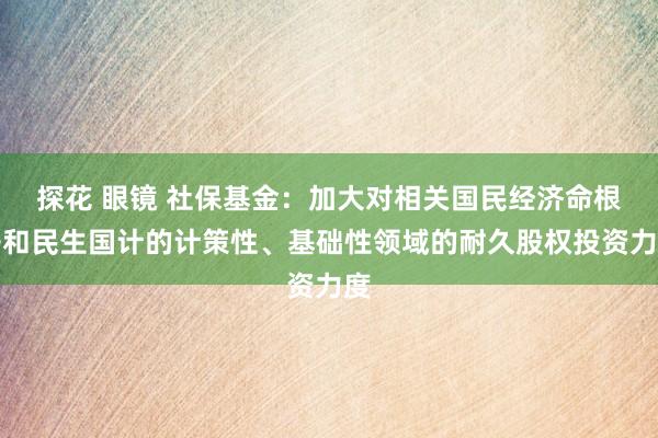 探花 眼镜 社保基金：加大对相关国民经济命根子和民生国计的计策性、基础性领域的耐久股权投资力度