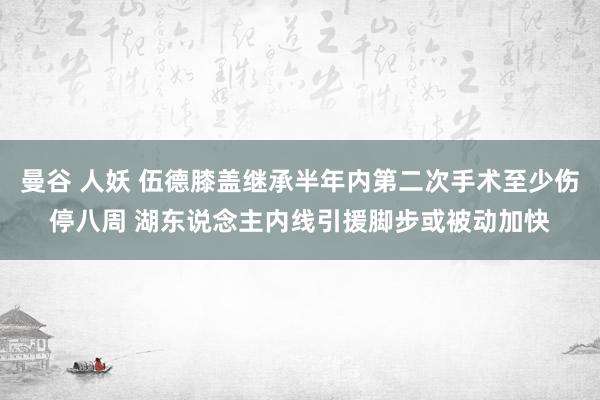 曼谷 人妖 伍德膝盖继承半年内第二次手术至少伤停八周 湖东说念主内线引援脚步或被动加快