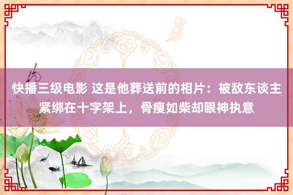 快播三级电影 这是他葬送前的相片：被敌东谈主紧绑在十字架上，骨瘦如柴却眼神执意