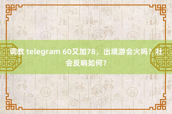 调教 telegram 60又加78，出境游会火吗？社会反响如何？