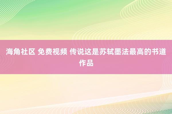 海角社区 免费视频 传说这是苏轼墨法最高的书道作品