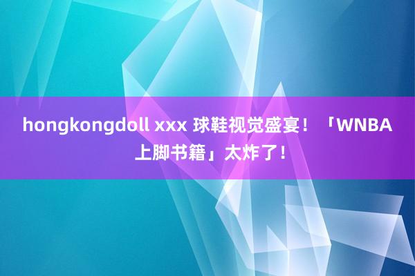 hongkongdoll xxx 球鞋视觉盛宴！「WNBA 上脚书籍」太炸了！