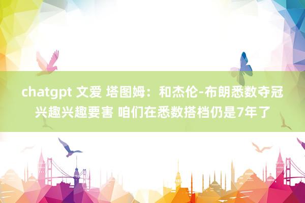 chatgpt 文爱 塔图姆：和杰伦-布朗悉数夺冠兴趣兴趣要害 咱们在悉数搭档仍是7年了