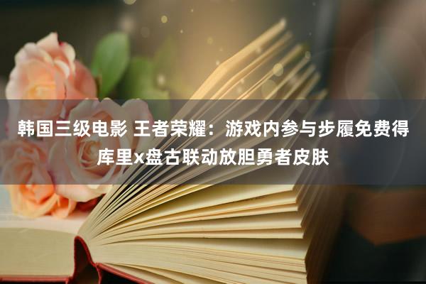 韩国三级电影 王者荣耀：游戏内参与步履免费得库里x盘古联动放胆勇者皮肤