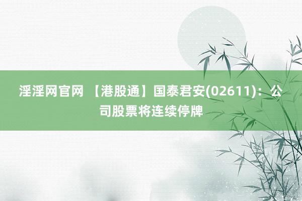 淫淫网官网 【港股通】国泰君安(02611)：公司股票将连续停牌