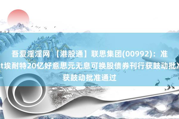 吾爱淫淫网 【港股通】联思集团(00992)：准向Alat埃耐特20亿好意思元无息可换股债券刊行获鼓动批准通过