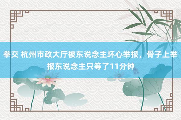 拳交 杭州市政大厅被东说念主坏心举报，骨子上举报东说念主只等了11分钟