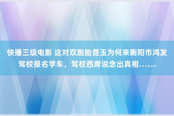 快播三级电影 这对双胞胎昆玉为何来衡阳市鸿发驾校报名学车，驾校西席说念出真相……