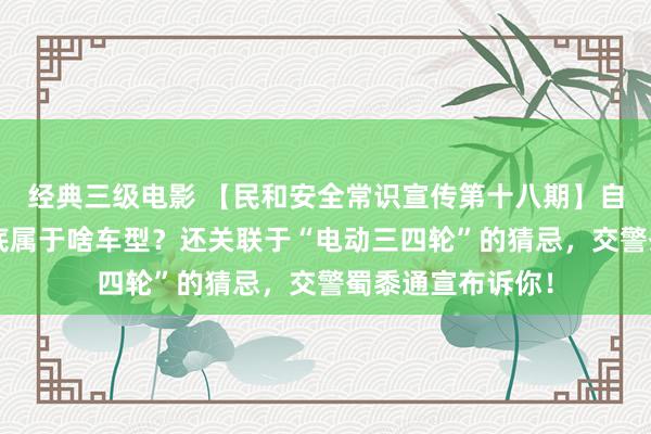 经典三级电影 【民和安全常识宣传第十八期】自家“电瓶车”到底属于啥车型？还关联于“电动三四轮”的猜忌，交警蜀黍通宣布诉你！