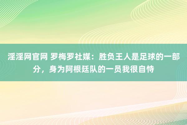 淫淫网官网 罗梅罗社媒：胜负王人是足球的一部分，身为阿根廷队的一员我很自恃