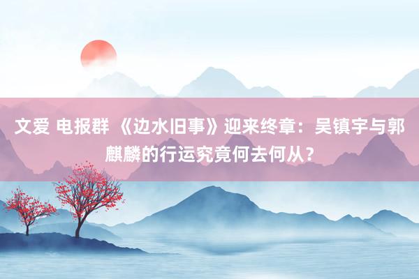 文爱 电报群 《边水旧事》迎来终章：吴镇宇与郭麒麟的行运究竟何去何从？