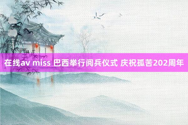 在线av miss 巴西举行阅兵仪式 庆祝孤苦202周年