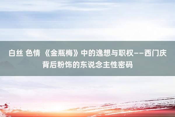 白丝 色情 《金瓶梅》中的逸想与职权——西门庆背后粉饰的东说念主性密码