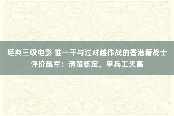 经典三级电影 惟一干与过对越作战的香港籍战士评价越军：清楚核定，单兵工夫高