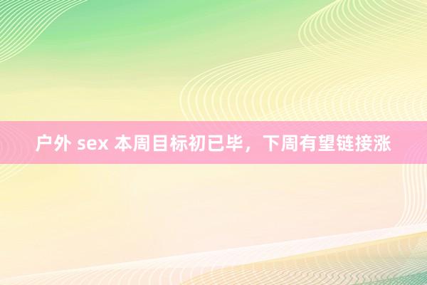 户外 sex 本周目标初已毕，下周有望链接涨