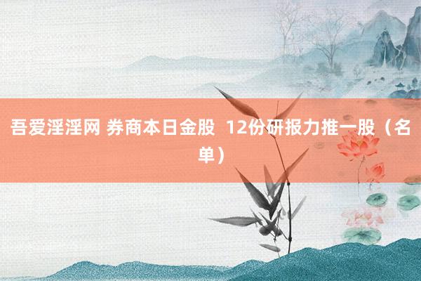 吾爱淫淫网 券商本日金股  12份研报力推一股（名单）