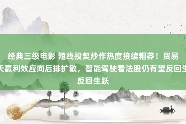 经典三级电影 短线投契炒作热度接续粗莽！贸易航天赢利效应向后排扩散，智能驾驶看法股仍有望反回生跃