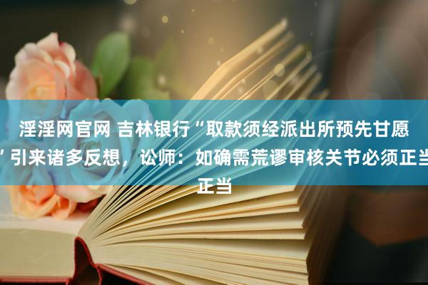 淫淫网官网 吉林银行“取款须经派出所预先甘愿”引来诸多反想，讼师：如确需荒谬审核关节必须正当