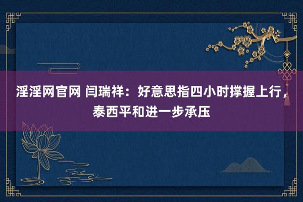 淫淫网官网 闫瑞祥：好意思指四小时撑握上行，泰西平和进一步承压