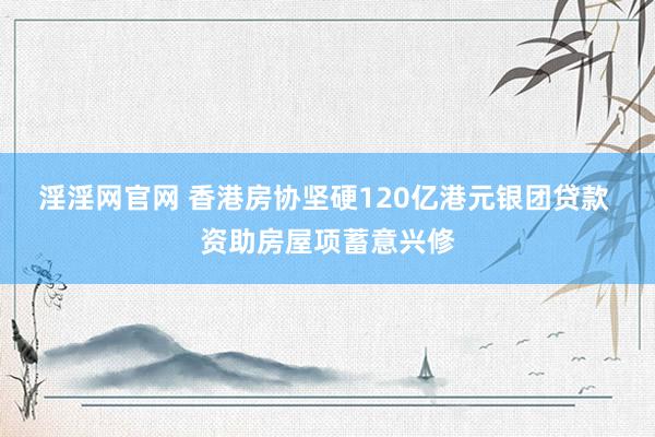 淫淫网官网 香港房协坚硬120亿港元银团贷款 资助房屋项蓄意兴修