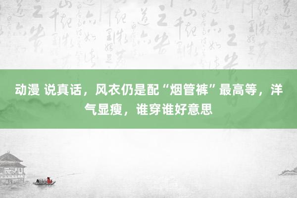 动漫 说真话，风衣仍是配“烟管裤”最高等，洋气显瘦，谁穿谁好意思