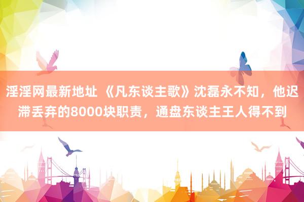 淫淫网最新地址 《凡东谈主歌》沈磊永不知，他迟滞丢弃的8000块职责，通盘东谈主王人得不到