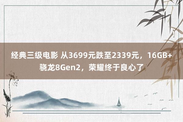 经典三级电影 从3699元跌至2339元，16GB+骁龙8Gen2，荣耀终于良心了