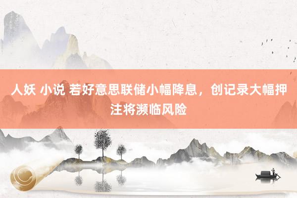 人妖 小说 若好意思联储小幅降息，创记录大幅押注将濒临风险