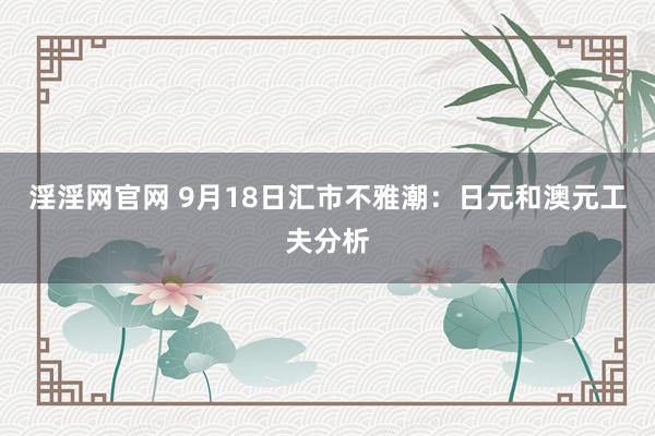 淫淫网官网 9月18日汇市不雅潮：日元和澳元工夫分析