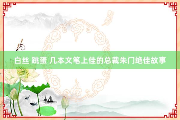 白丝 跳蛋 几本文笔上佳的总裁朱门绝佳故事