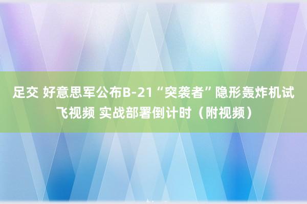 足交 好意思军公布B-21“突袭者”隐形轰炸机试飞视频 实战部署倒计时（附视频）