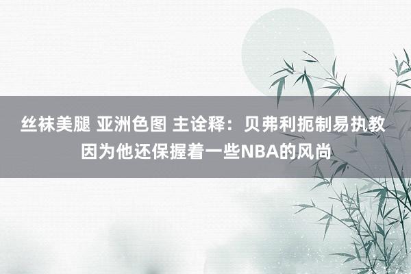 丝袜美腿 亚洲色图 主诠释：贝弗利扼制易执教 因为他还保握着一些NBA的风尚