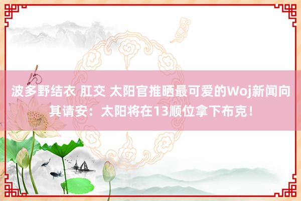 波多野结衣 肛交 太阳官推晒最可爱的Woj新闻向其请安：太阳将在13顺位拿下布克！