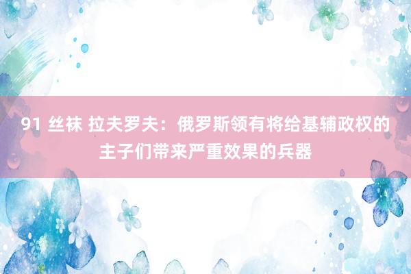 91 丝袜 拉夫罗夫：俄罗斯领有将给基辅政权的主子们带来严重效果的兵器