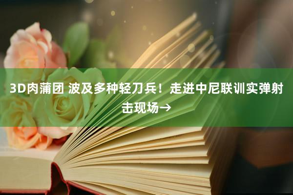 3D肉蒲团 波及多种轻刀兵！走进中尼联训实弹射击现场→