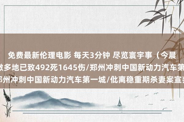 免费最新伦理电影 每天3分钟 尽览寰宇事（今晨快讯：以军空袭黎巴嫩多地已致492死1645伤/郑州冲刺中国新动力汽车第一城/仳离稳重期杀妻案宣判）