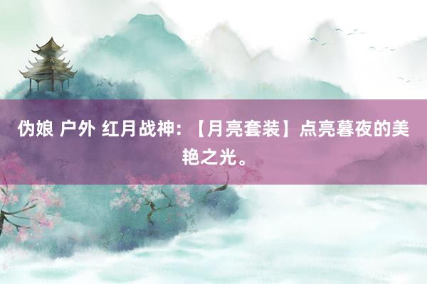 伪娘 户外 红月战神: 【月亮套装】点亮暮夜的美艳之光。