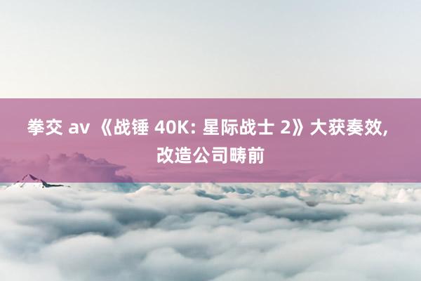 拳交 av 《战锤 40K: 星际战士 2》大获奏效， 改造公司畴前