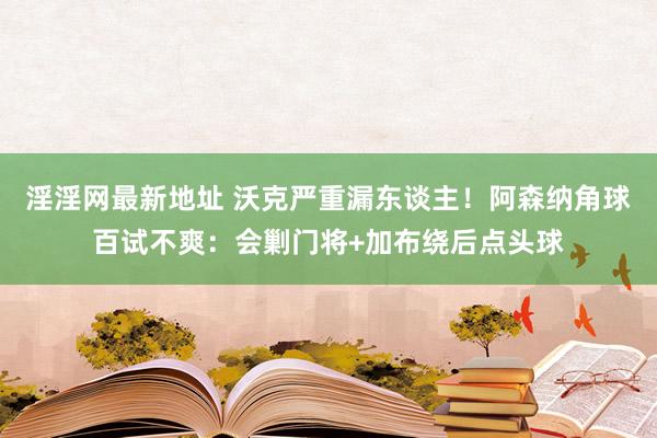 淫淫网最新地址 沃克严重漏东谈主！阿森纳角球百试不爽：会剿门将+加布绕后点头球