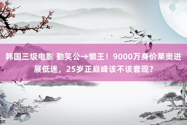 韩国三级电影 勤笑公→懒王！9000万身价莱奥进展低迷，25岁正巅峰该不该套现？