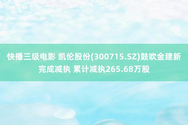 快播三级电影 凯伦股份(300715.SZ)鼓吹金建新完成减执 累计减执265.68万股