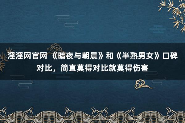 淫淫网官网 《暗夜与朝晨》和《半熟男女》口碑对比，简直莫得对比就莫得伤害