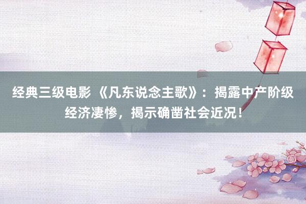 经典三级电影 《凡东说念主歌》：揭露中产阶级经济凄惨，揭示确凿社会近况！