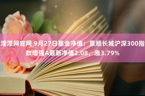 淫淫网官网 9月27日基金净值：景顺长城沪深300指数增强A最新净值2.08，涨3.79%